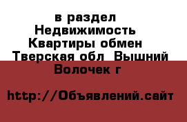  в раздел : Недвижимость » Квартиры обмен . Тверская обл.,Вышний Волочек г.
